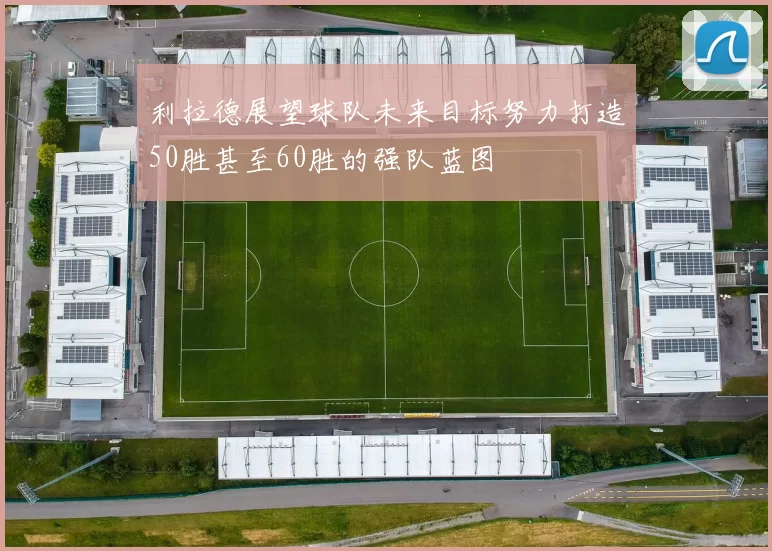 利拉德展望球队未来目标努力打造50胜甚至60胜的强队蓝图