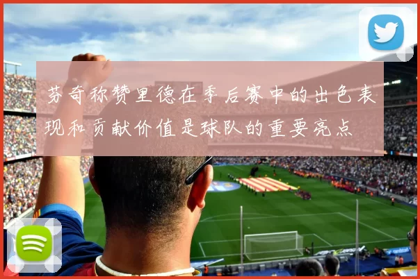 芬奇称赞里德在季后赛中的出色表现和贡献价值是球队的重要亮点