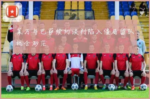 莱万与巴萨续约谈判陷入僵局留队机会渺茫