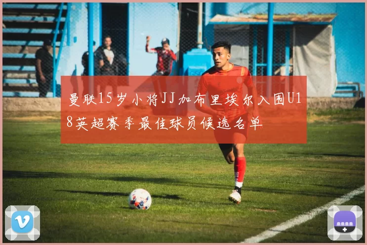 曼联15岁小将JJ加布里埃尔入围U18英超赛季最佳球员候选名单