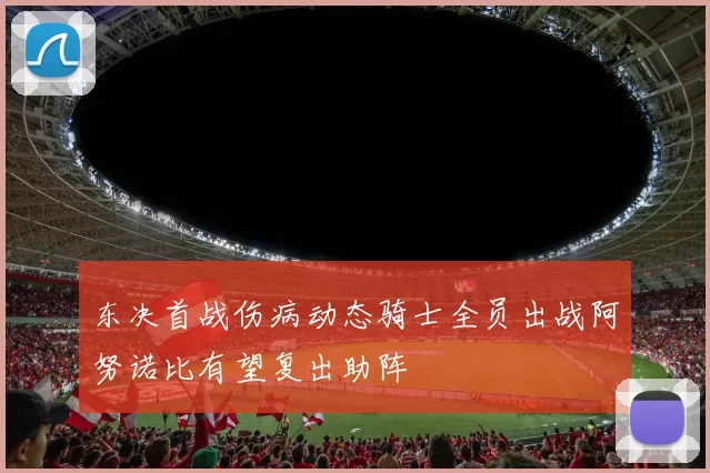 东决首战伤病动态骑士全员出战阿努诺比有望复出助阵