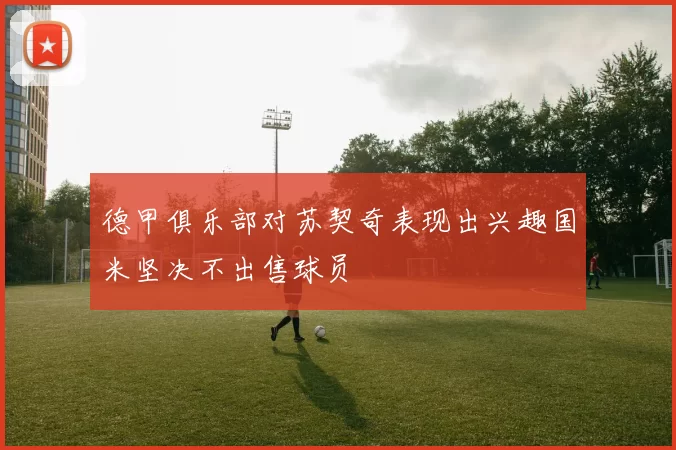 德甲俱乐部对苏契奇表现出兴趣国米坚决不出售球员