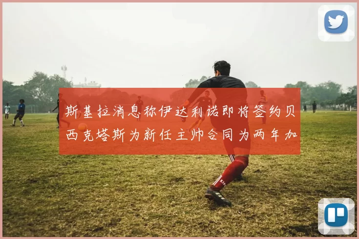 斯基拉消息称伊达利诺即将签约贝西克塔斯为新任主帅合同为两年加一年选项