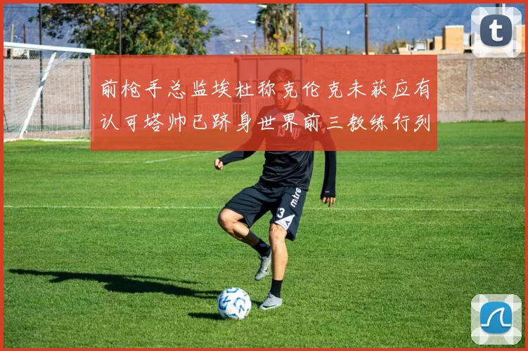 前枪手总监埃杜称克伦克未获应有认可塔帅已跻身世界前三教练行列